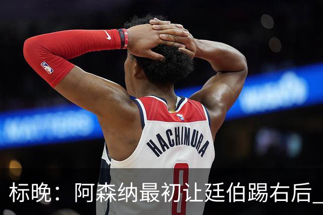 标晚：阿森纳最初让廷伯踢右后 伤愈后力压津琴科