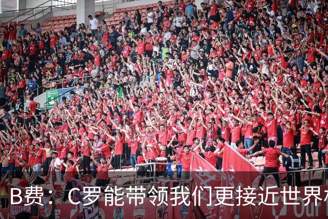 B费：C罗能带领我们更接近世界杯冠军，他从不满足于已有的成就