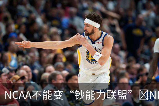 NCAA不能变“钞能力联盟”💥NBA罕见表态 支持国会整顿NIL乱世